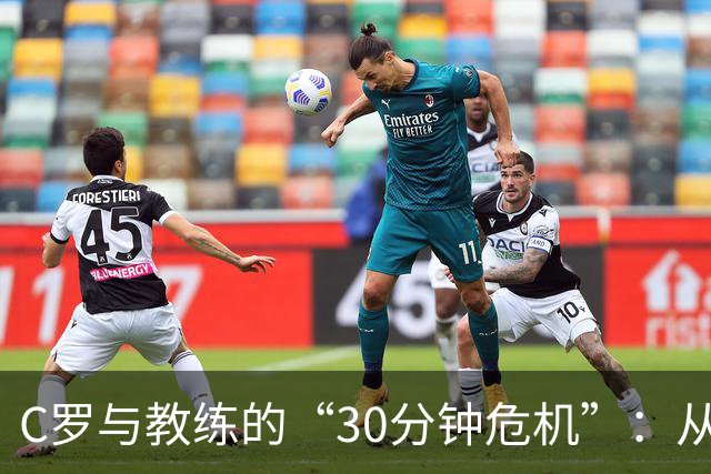 C罗与教练的“30分钟危机”：从场边热身到决裂大戏